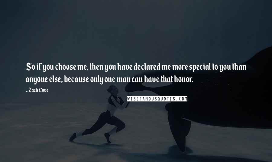 Zack Love Quotes: So if you choose me, then you have declared me more special to you than anyone else, because only one man can have that honor.