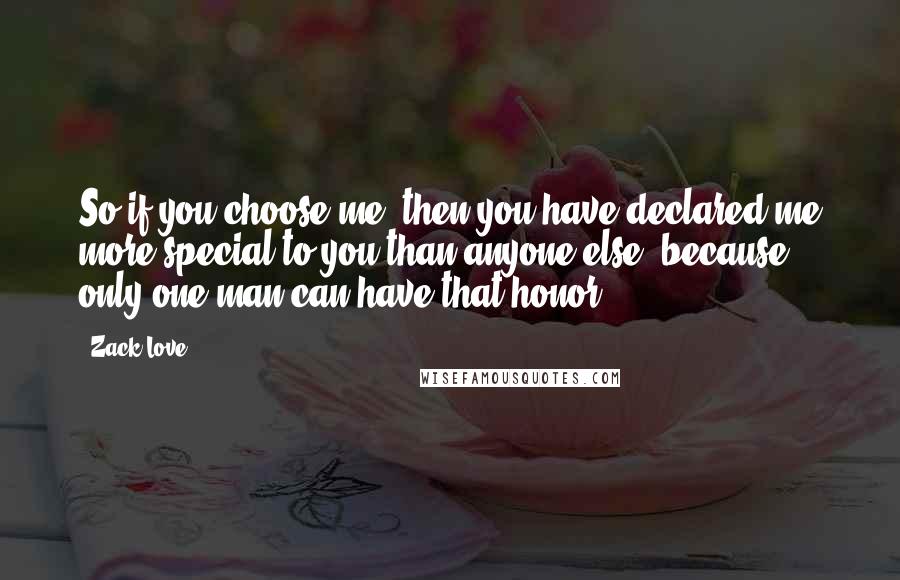 Zack Love Quotes: So if you choose me, then you have declared me more special to you than anyone else, because only one man can have that honor.