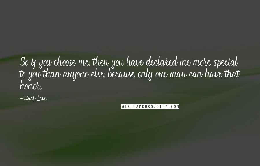 Zack Love Quotes: So if you choose me, then you have declared me more special to you than anyone else, because only one man can have that honor.