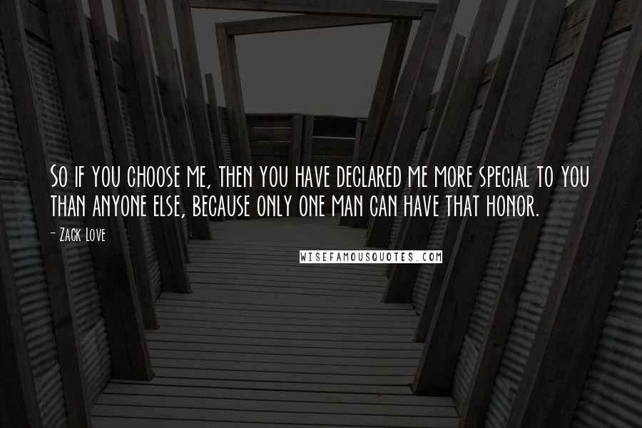 Zack Love Quotes: So if you choose me, then you have declared me more special to you than anyone else, because only one man can have that honor.