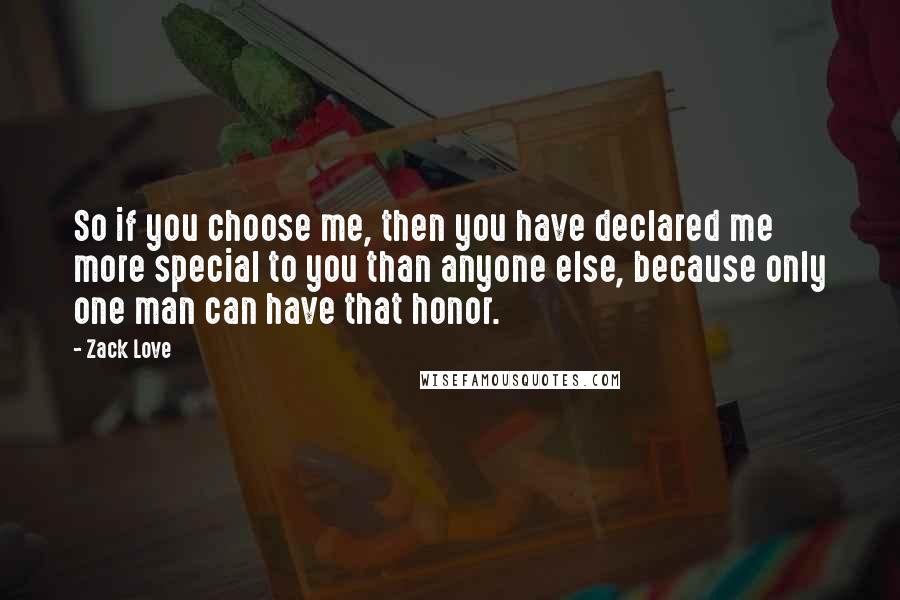 Zack Love Quotes: So if you choose me, then you have declared me more special to you than anyone else, because only one man can have that honor.