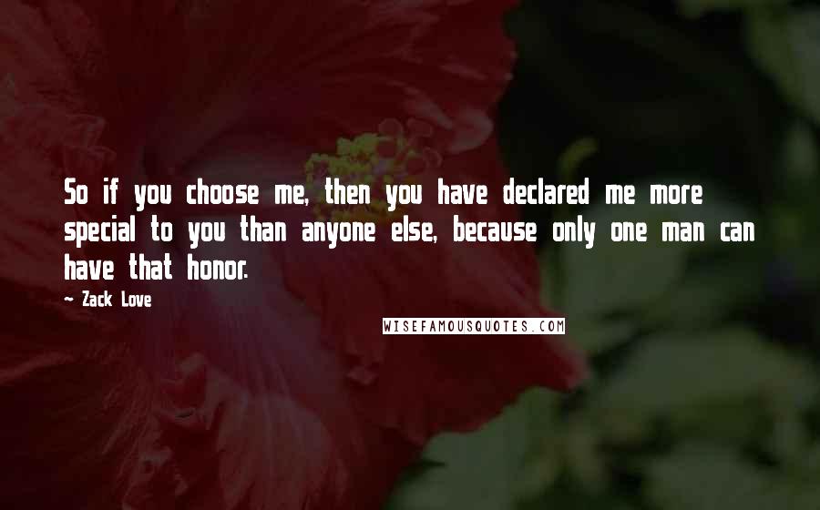 Zack Love Quotes: So if you choose me, then you have declared me more special to you than anyone else, because only one man can have that honor.