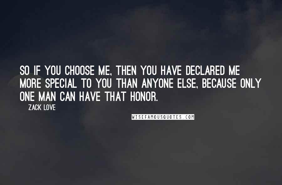 Zack Love Quotes: So if you choose me, then you have declared me more special to you than anyone else, because only one man can have that honor.