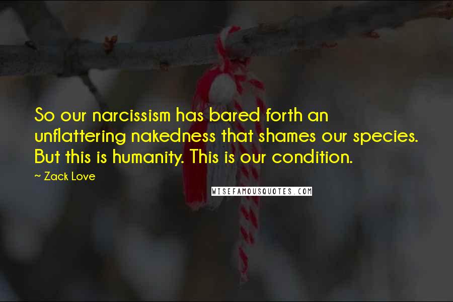 Zack Love Quotes: So our narcissism has bared forth an unflattering nakedness that shames our species. But this is humanity. This is our condition.