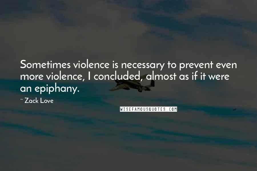 Zack Love Quotes: Sometimes violence is necessary to prevent even more violence, I concluded, almost as if it were an epiphany.