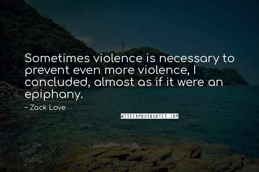 Zack Love Quotes: Sometimes violence is necessary to prevent even more violence, I concluded, almost as if it were an epiphany.