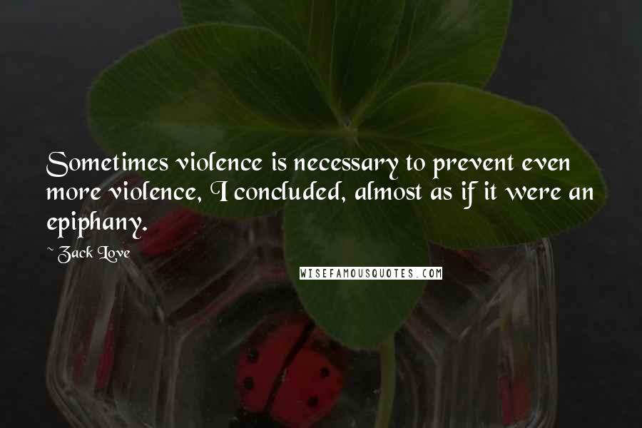 Zack Love Quotes: Sometimes violence is necessary to prevent even more violence, I concluded, almost as if it were an epiphany.