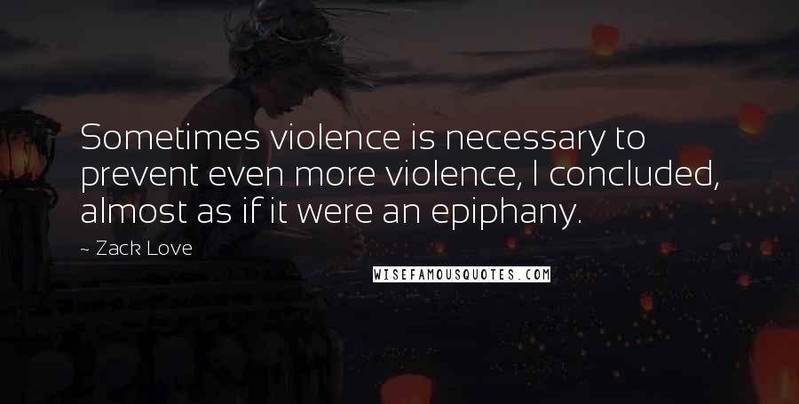 Zack Love Quotes: Sometimes violence is necessary to prevent even more violence, I concluded, almost as if it were an epiphany.