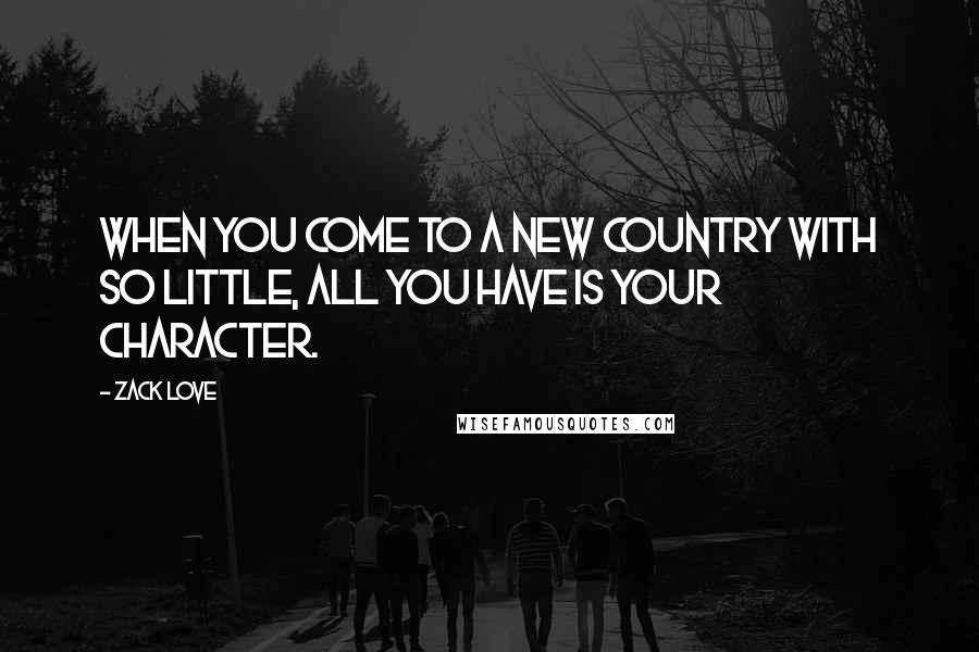 Zack Love Quotes: When you come to a new country with so little, all you have is your character.