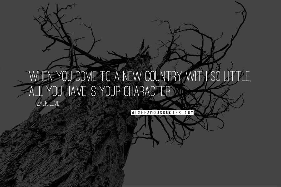 Zack Love Quotes: When you come to a new country with so little, all you have is your character.