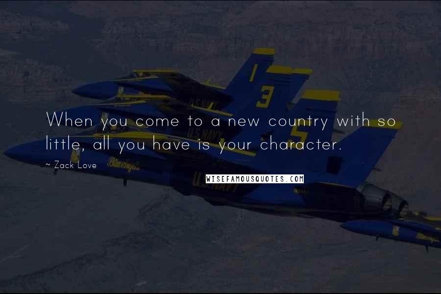 Zack Love Quotes: When you come to a new country with so little, all you have is your character.