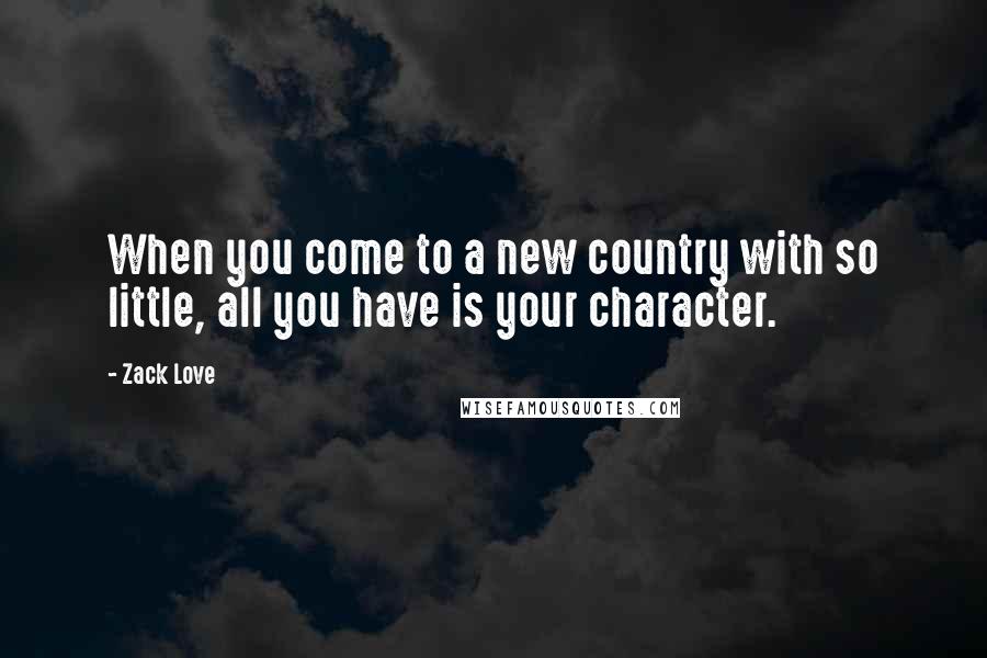 Zack Love Quotes: When you come to a new country with so little, all you have is your character.