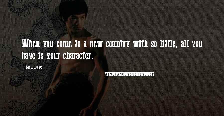 Zack Love Quotes: When you come to a new country with so little, all you have is your character.