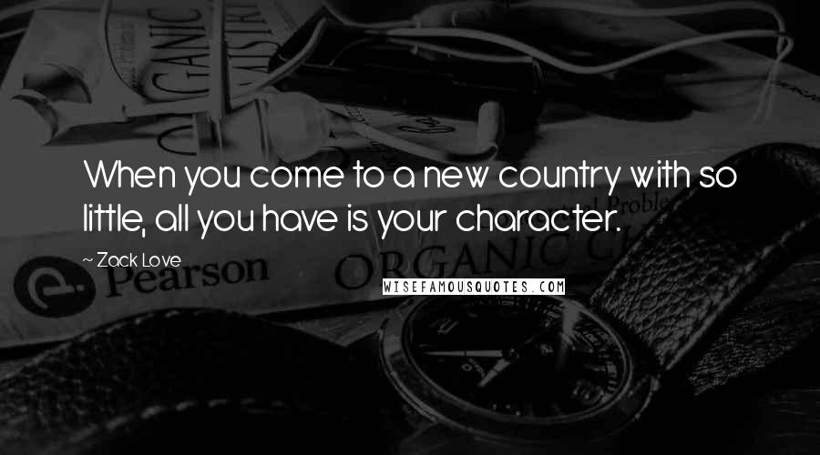 Zack Love Quotes: When you come to a new country with so little, all you have is your character.