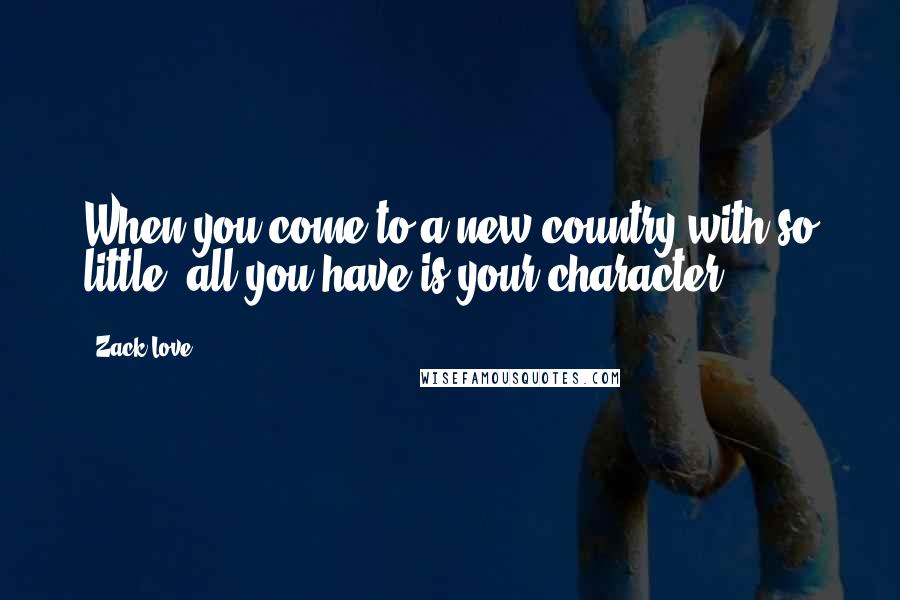 Zack Love Quotes: When you come to a new country with so little, all you have is your character.