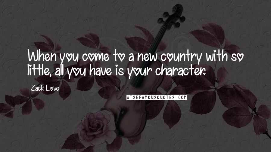 Zack Love Quotes: When you come to a new country with so little, all you have is your character.