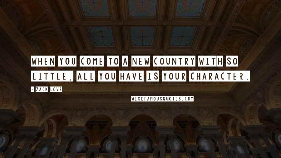 Zack Love Quotes: When you come to a new country with so little, all you have is your character.