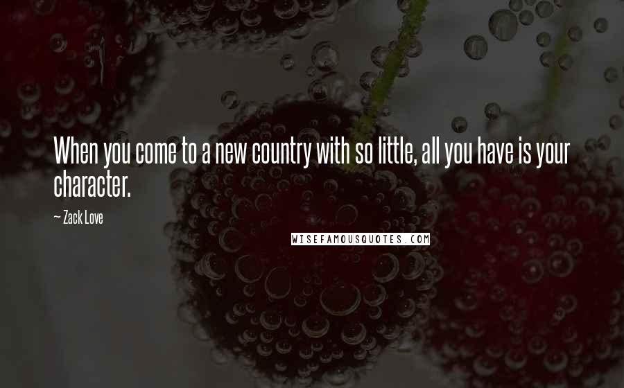 Zack Love Quotes: When you come to a new country with so little, all you have is your character.