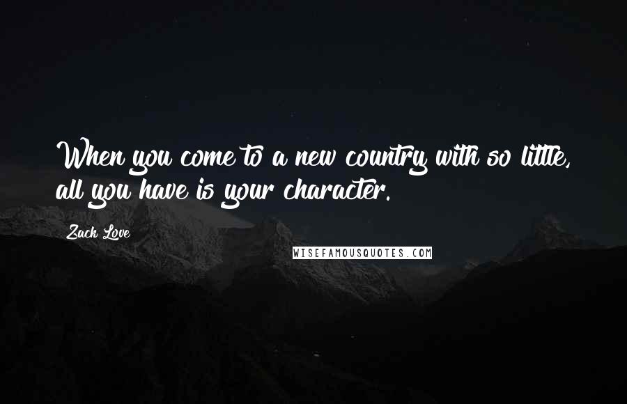 Zack Love Quotes: When you come to a new country with so little, all you have is your character.