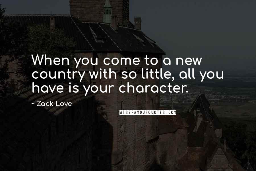 Zack Love Quotes: When you come to a new country with so little, all you have is your character.