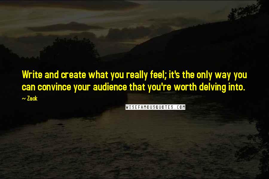 Zack Quotes: Write and create what you really feel; it's the only way you can convince your audience that you're worth delving into.