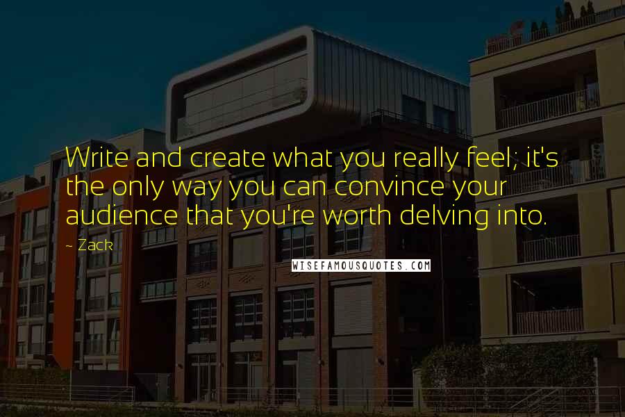 Zack Quotes: Write and create what you really feel; it's the only way you can convince your audience that you're worth delving into.