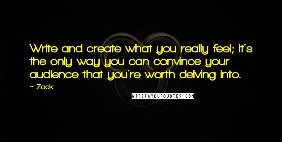 Zack Quotes: Write and create what you really feel; it's the only way you can convince your audience that you're worth delving into.