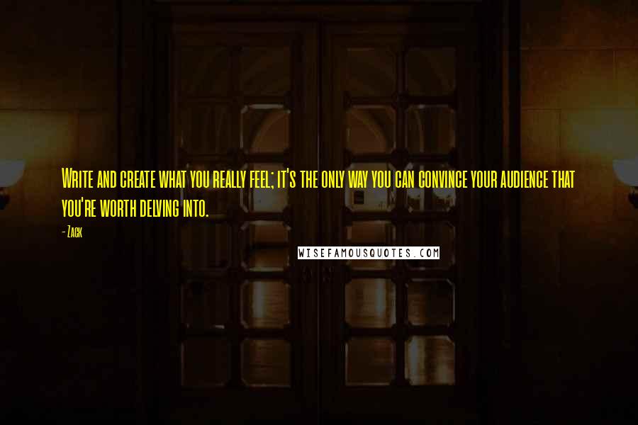 Zack Quotes: Write and create what you really feel; it's the only way you can convince your audience that you're worth delving into.