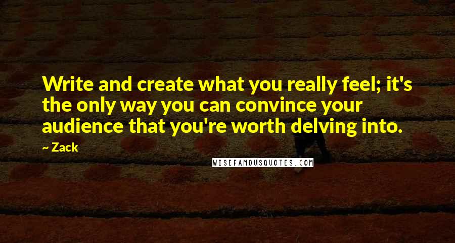 Zack Quotes: Write and create what you really feel; it's the only way you can convince your audience that you're worth delving into.