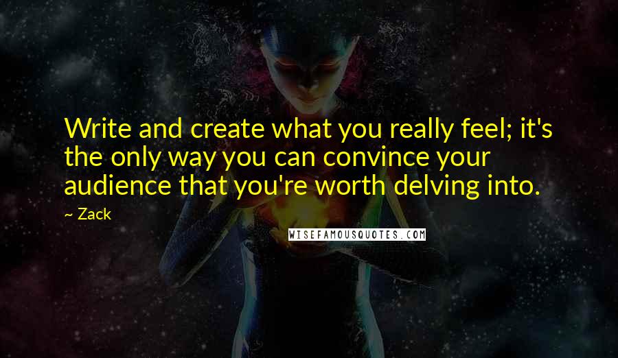 Zack Quotes: Write and create what you really feel; it's the only way you can convince your audience that you're worth delving into.