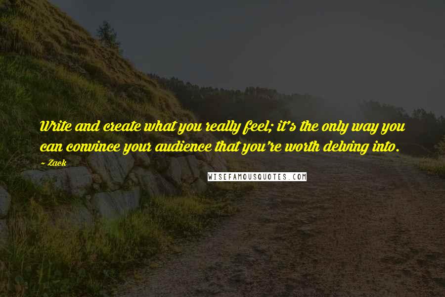 Zack Quotes: Write and create what you really feel; it's the only way you can convince your audience that you're worth delving into.