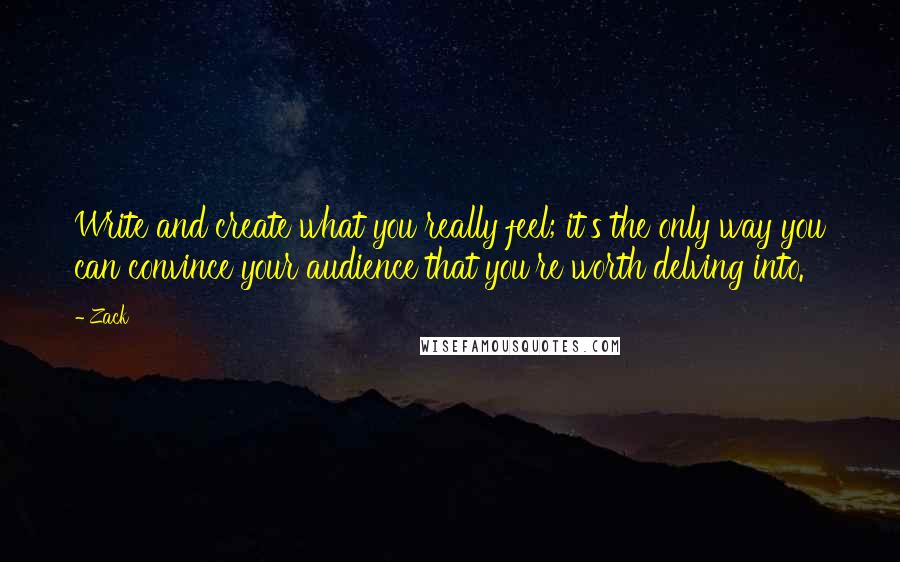 Zack Quotes: Write and create what you really feel; it's the only way you can convince your audience that you're worth delving into.