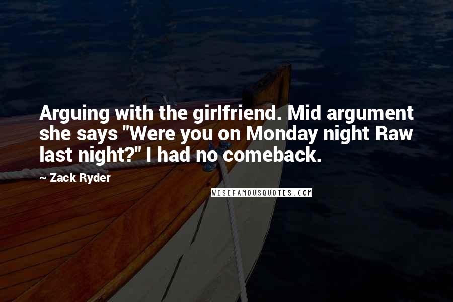 Zack Ryder Quotes: Arguing with the girlfriend. Mid argument she says "Were you on Monday night Raw last night?" I had no comeback.