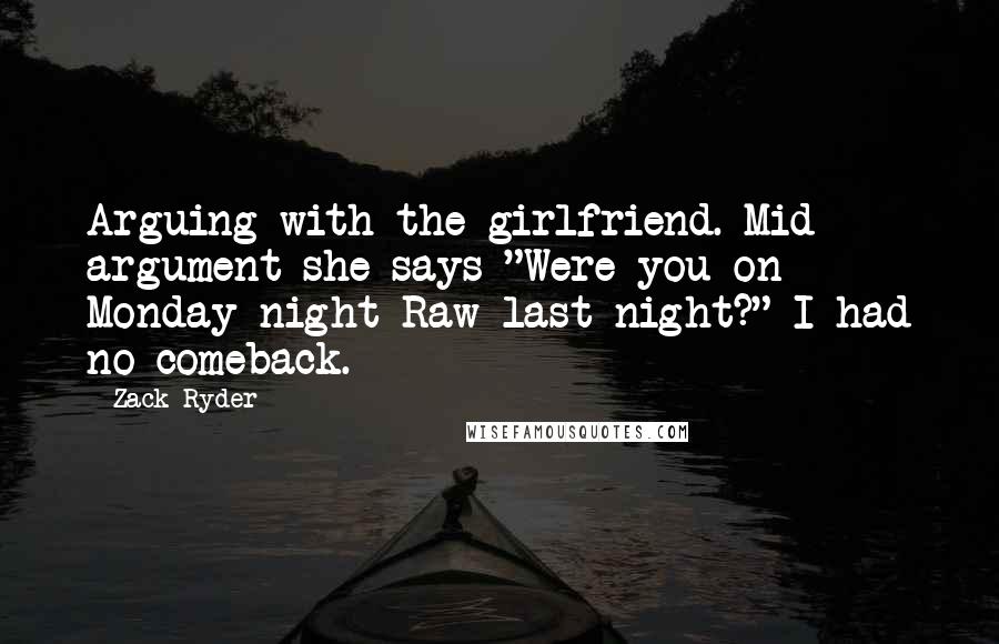 Zack Ryder Quotes: Arguing with the girlfriend. Mid argument she says "Were you on Monday night Raw last night?" I had no comeback.