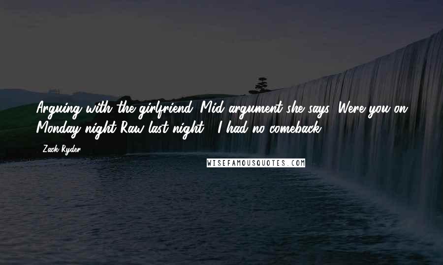 Zack Ryder Quotes: Arguing with the girlfriend. Mid argument she says "Were you on Monday night Raw last night?" I had no comeback.