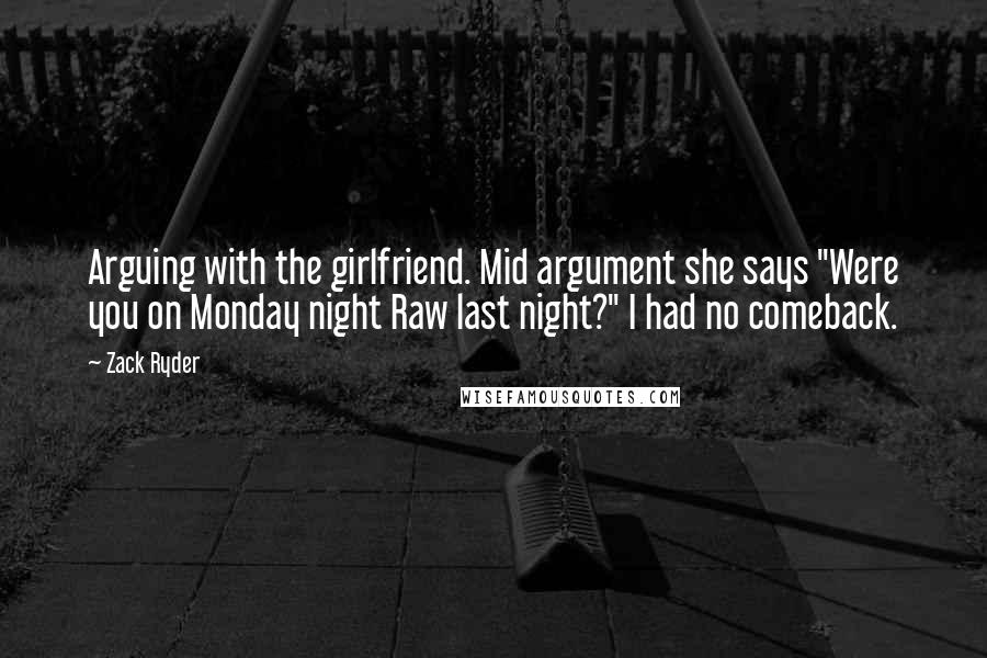 Zack Ryder Quotes: Arguing with the girlfriend. Mid argument she says "Were you on Monday night Raw last night?" I had no comeback.