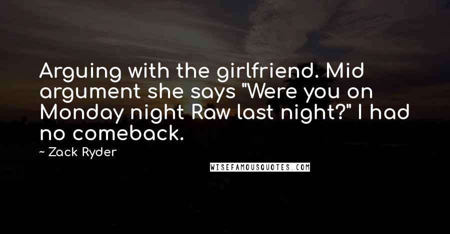 Zack Ryder Quotes: Arguing with the girlfriend. Mid argument she says "Were you on Monday night Raw last night?" I had no comeback.