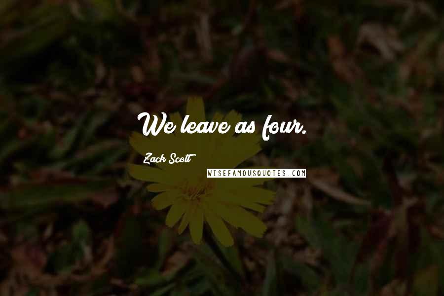 Zack Scott Quotes: We leave as four.