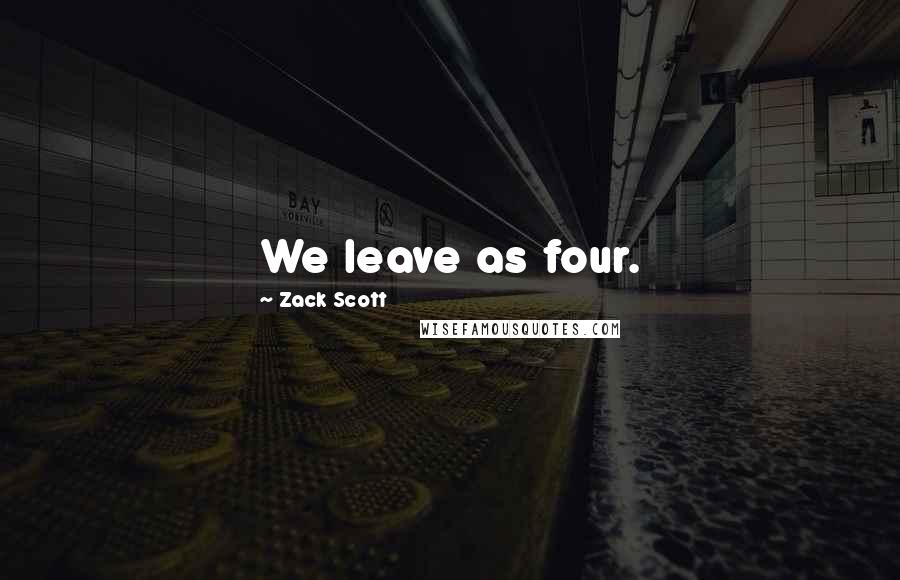 Zack Scott Quotes: We leave as four.
