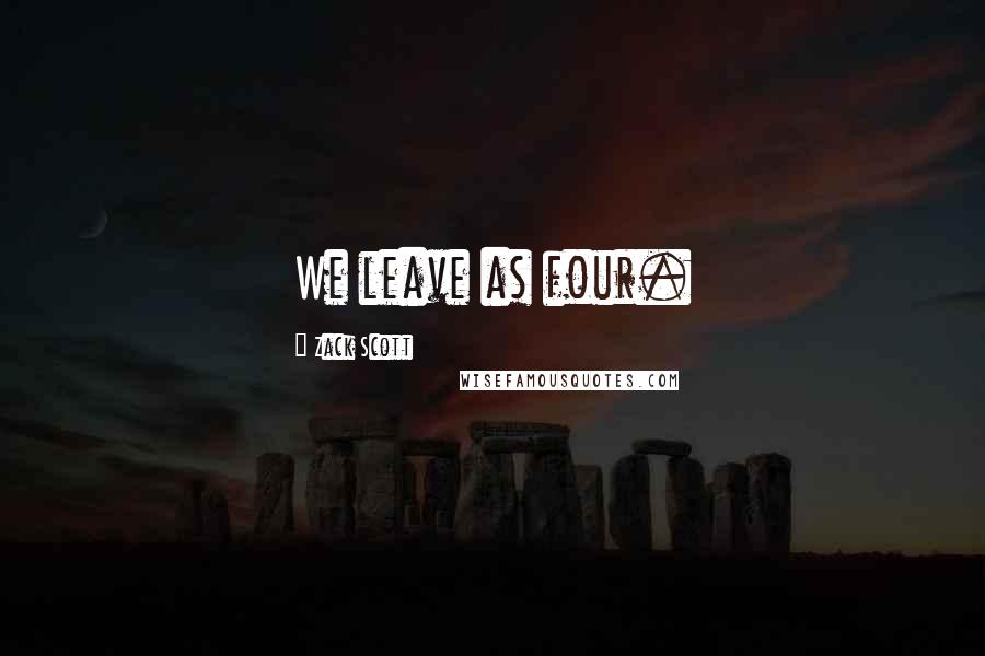 Zack Scott Quotes: We leave as four.