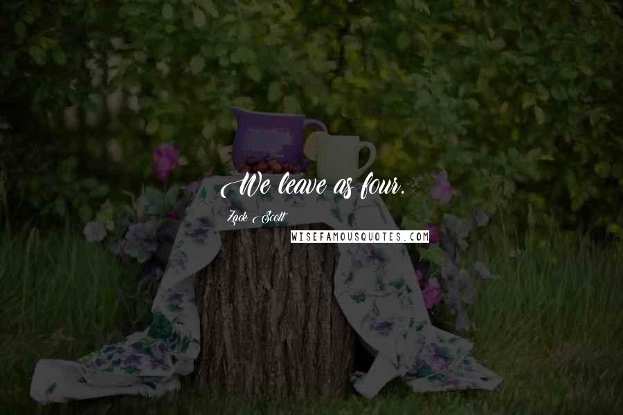Zack Scott Quotes: We leave as four.