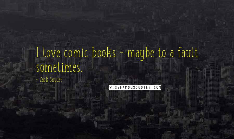 Zack Snyder Quotes: I love comic books - maybe to a fault sometimes.