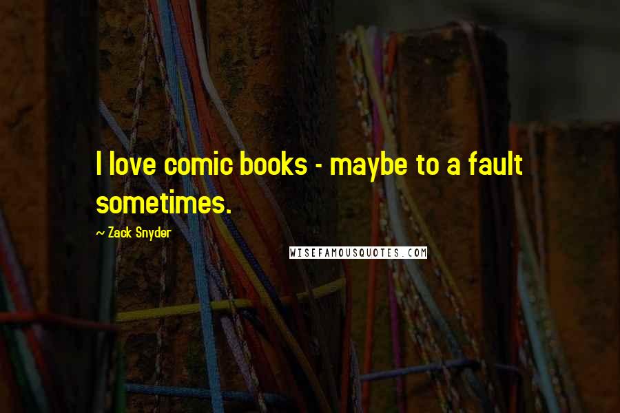 Zack Snyder Quotes: I love comic books - maybe to a fault sometimes.