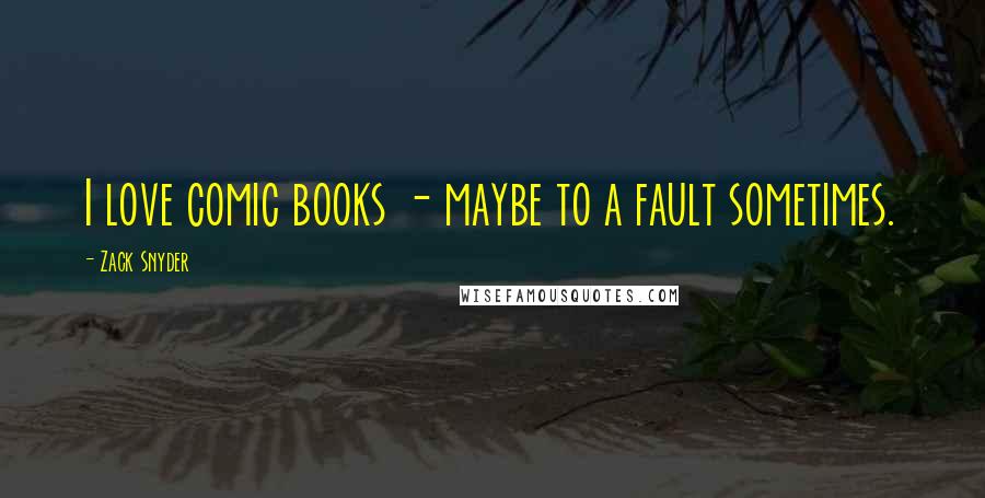 Zack Snyder Quotes: I love comic books - maybe to a fault sometimes.