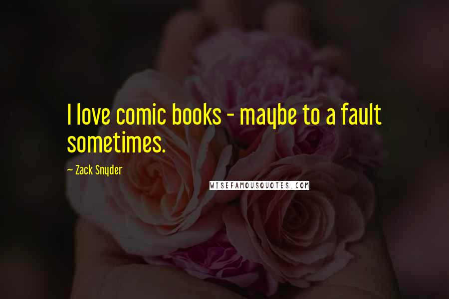 Zack Snyder Quotes: I love comic books - maybe to a fault sometimes.