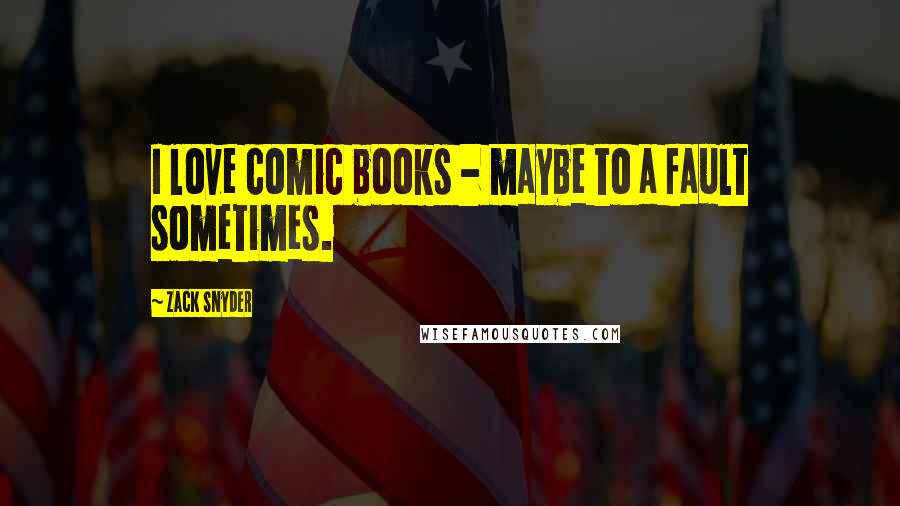 Zack Snyder Quotes: I love comic books - maybe to a fault sometimes.