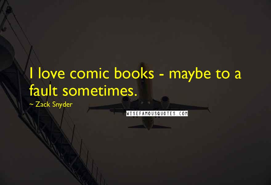 Zack Snyder Quotes: I love comic books - maybe to a fault sometimes.