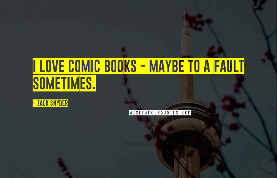 Zack Snyder Quotes: I love comic books - maybe to a fault sometimes.