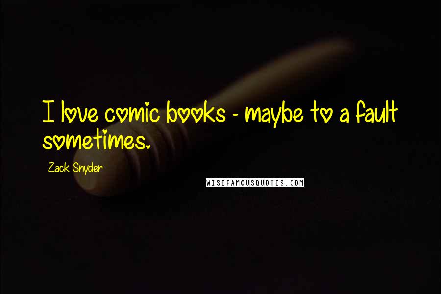 Zack Snyder Quotes: I love comic books - maybe to a fault sometimes.