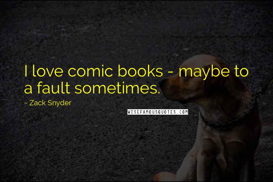 Zack Snyder Quotes: I love comic books - maybe to a fault sometimes.